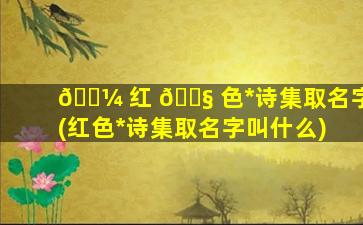 🐼 红 🐧 色*
诗集取名字(红色*
诗集取名字叫什么)